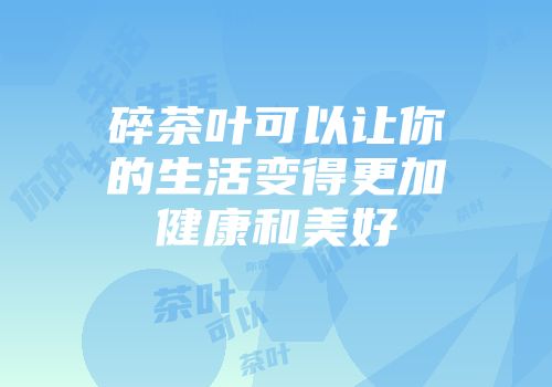 碎茶叶可以让你的生活变得更加健康和美好