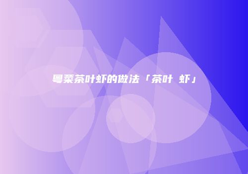 粤菜茶叶虾的做法「茶叶焗虾」