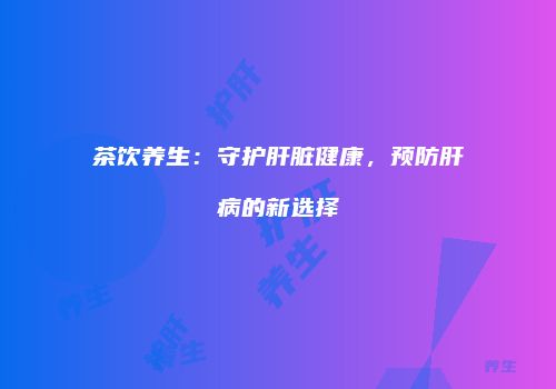 茶饮养生：守护肝脏健康，预防肝病的新选择