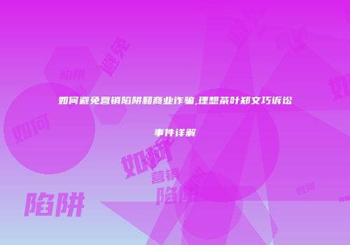 如何避免营销陷阱和商业诈骗,理想茶叶郑文巧诉讼事件详解