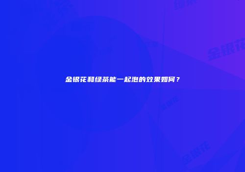 金银花和绿茶能一起泡的效果如何？