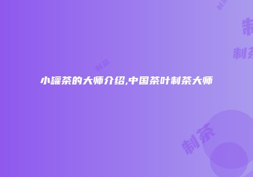 小罐茶的大师介绍,中国茶叶制茶大师