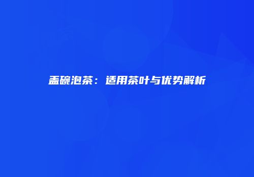 盖碗泡茶：适用茶叶与优势解析