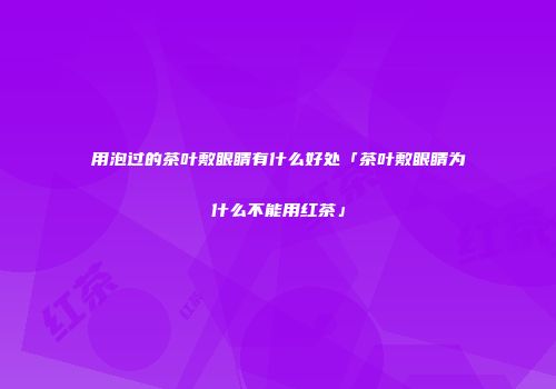 用泡过的茶叶敷眼睛有什么好处「茶叶敷眼睛为什么不能用红茶」