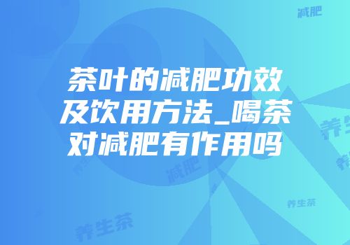 茶叶的减肥功效及饮用方法_喝茶对减肥有作用吗