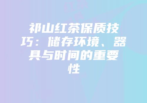 祁山红茶保质技巧：储存环境、器具与时间的重要性