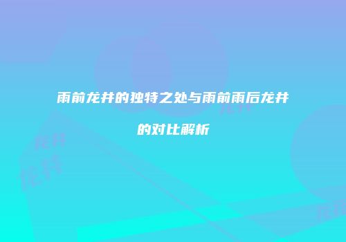 雨前龙井的独特之处与雨前雨后龙井的对比解析
