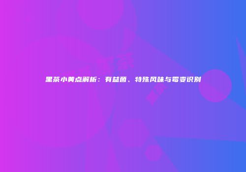 黑茶小黄点解析：有益菌、特殊风味与霉变识别