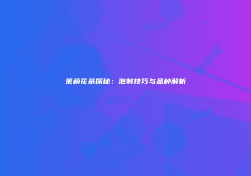茉莉花茶探秘：泡制技巧与品种解析