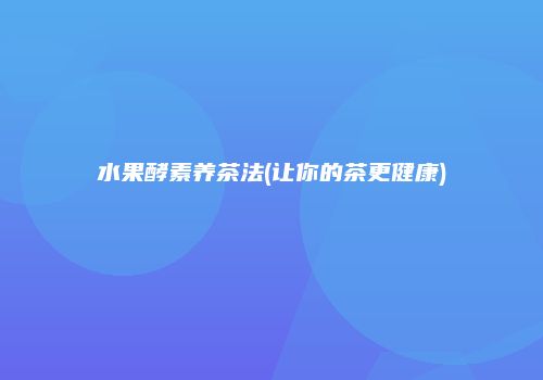 水果酵素养茶法(让你的茶更健康)