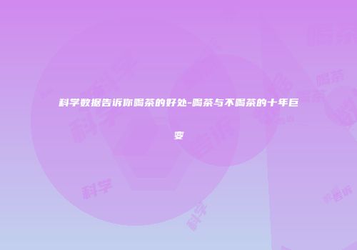 科学数据告诉你喝茶的好处-喝茶与不喝茶的十年巨变