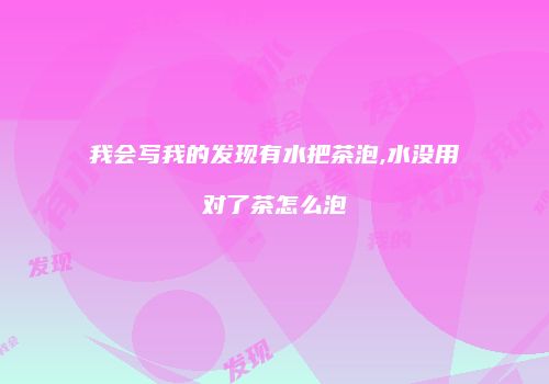我会写我的发现有水把茶泡,水没用对了茶怎么泡