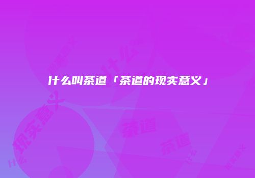 什么叫茶道「茶道的现实意义」