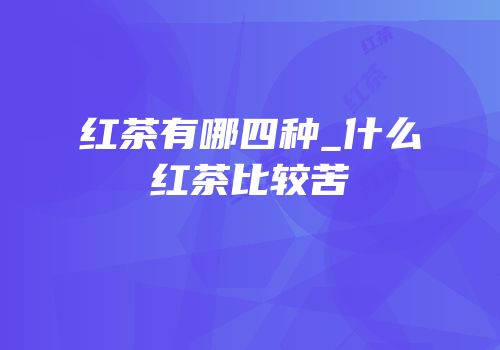 红茶有哪四种_什么红茶比较苦