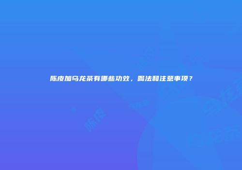 陈皮加乌龙茶有哪些功效，喝法和注意事项？