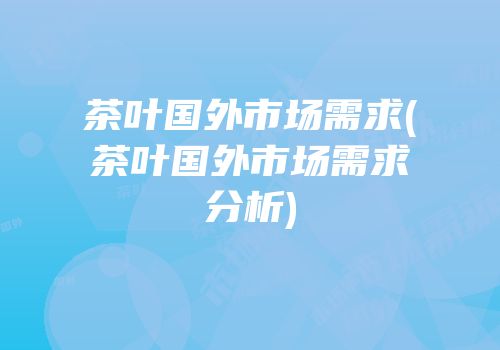 茶叶国外市场需求(茶叶国外市场需求分析)