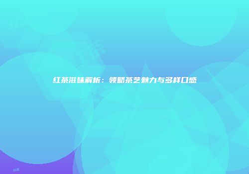 红茶滋味解析：领略茶艺魅力与多样口感