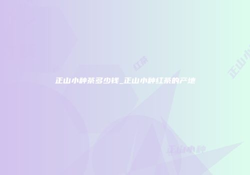 正山小种茶多少钱_正山小种红茶的产地