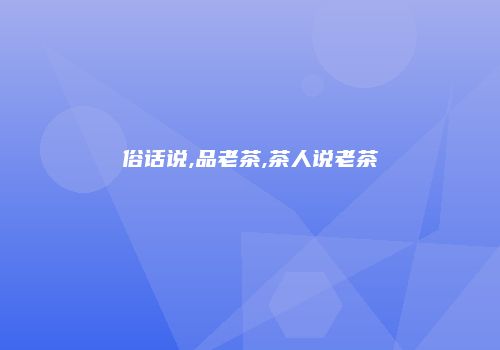 俗话说,品老茶,茶人说老茶
