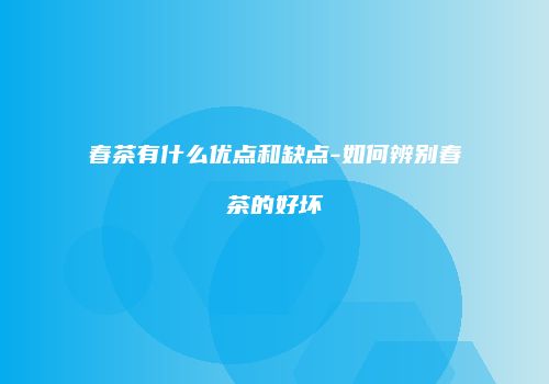 春茶有什么优点和缺点-如何辨别春茶的好坏