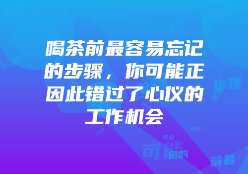 喝茶前最容易忘记的步骤，你可能正因此错过了心仪的工作机会