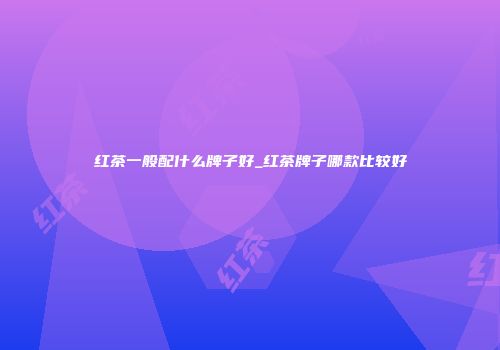红茶一般配什么牌子好_红茶牌子哪款比较好
