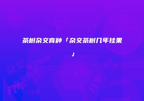 茶树杂交育种「杂交茶树几年挂果」