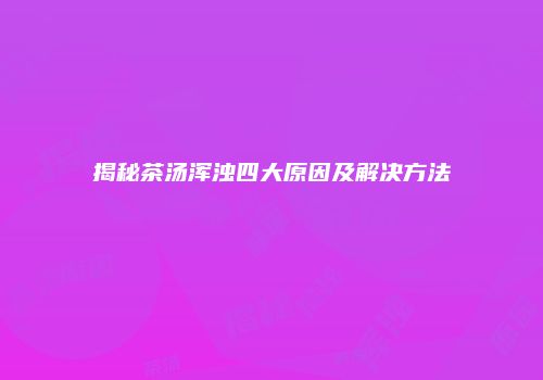揭秘茶汤浑浊四大原因及解决方法