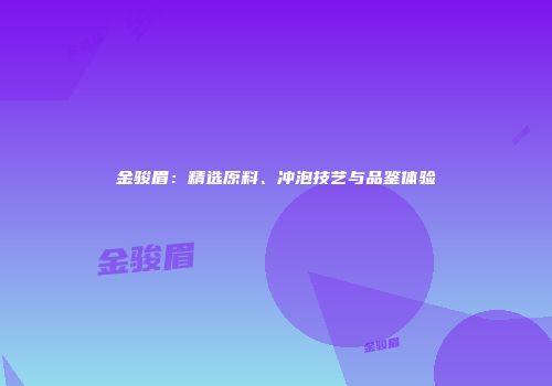 金骏眉：精选原料、冲泡技艺与品鉴体验