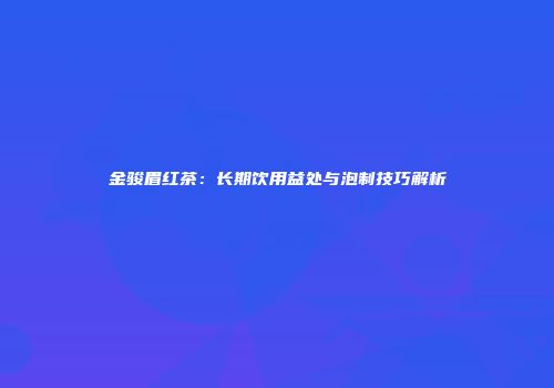金骏眉红茶：长期饮用益处与泡制技巧解析