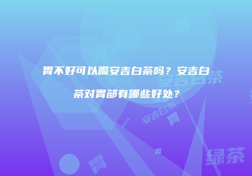 胃不好可以喝安吉白茶吗？安吉白茶对胃部有哪些好处？