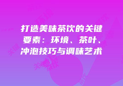 打造美味茶饮的关键要素：环境、茶叶、冲泡技巧与调味艺术