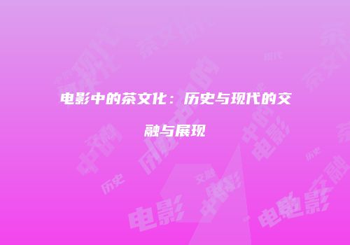 电影中的茶文化：历史与现代的交融与展现