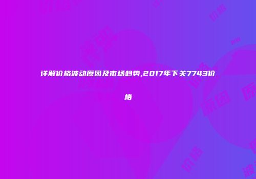 详解价格波动原因及市场趋势,2017年下关7743价格