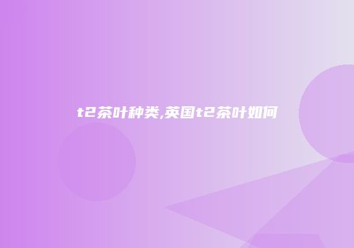 t2茶叶种类,英国t2茶叶如何