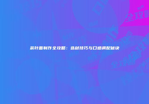 茶叶面制作全攻略：选材技巧与口感调配秘诀