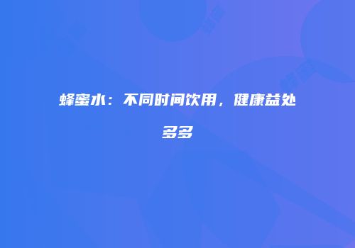 蜂蜜水：不同时间饮用，健康益处多多