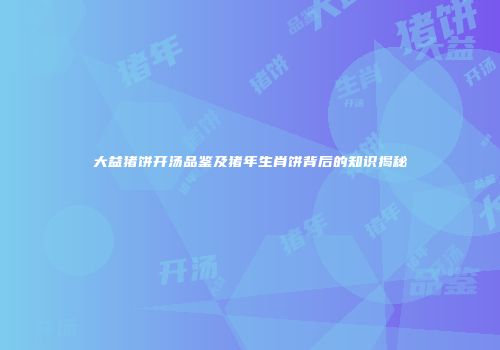 大益猪饼开汤品鉴及猪年生肖饼背后的知识揭秘