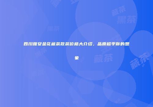 四川雅安金花藏茶散茶价格大介绍，品质超乎你的想象