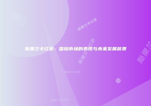 斯里兰卡红茶：国际市场的表现与未来发展前景