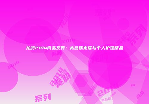 龙润2014尚品系列：高品质家居与个人护理精品