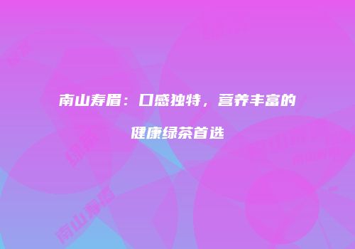南山寿眉：口感独特，营养丰富的健康绿茶首选