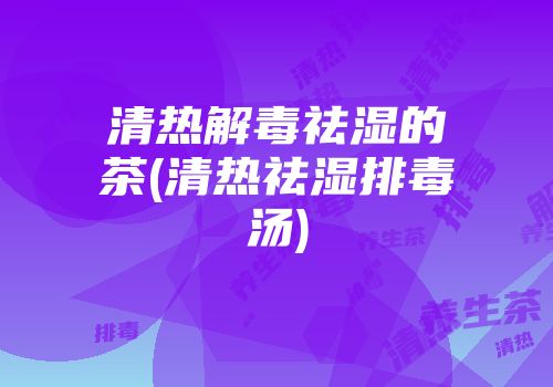 清热解毒祛湿的茶(清热祛湿排毒汤)