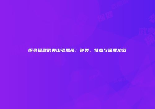 探寻福建武夷山老鹰茶：种类、特点与保健功效