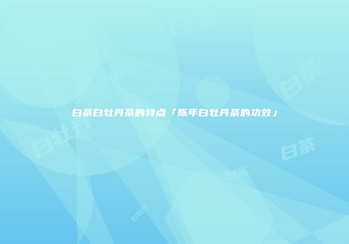 白茶白牡丹茶的特点「陈年白牡丹茶的功效」