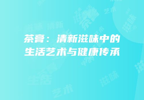 茶膏：清新滋味中的生活艺术与健康传承