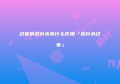 过夜的茶叶水有什么作用「茶叶水过夜」