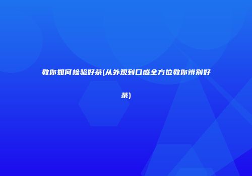 教你如何检验好茶(从外观到口感全方位教你辨别好茶)