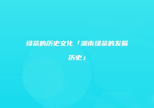 绿茶的历史文化「湖南绿茶的发展历史」