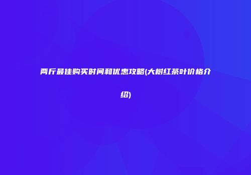 两斤最佳购买时间和优惠攻略(大树红茶叶价格介绍)